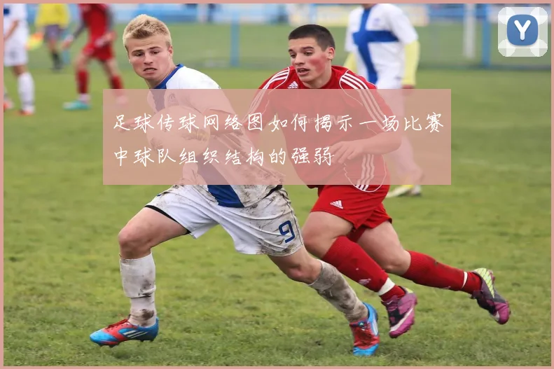 足球传球网络图如何揭示一场比赛中球队组织结构的强弱