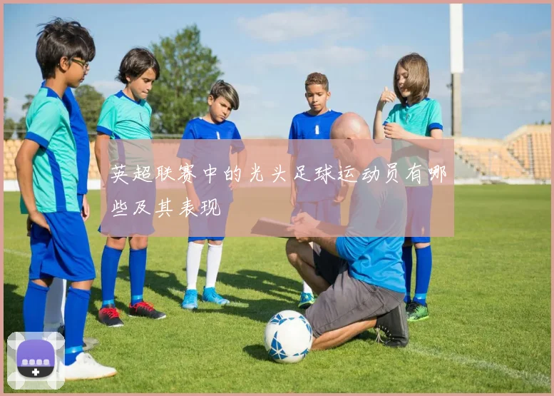 英超联赛中的光头足球运动员有哪些及其表现