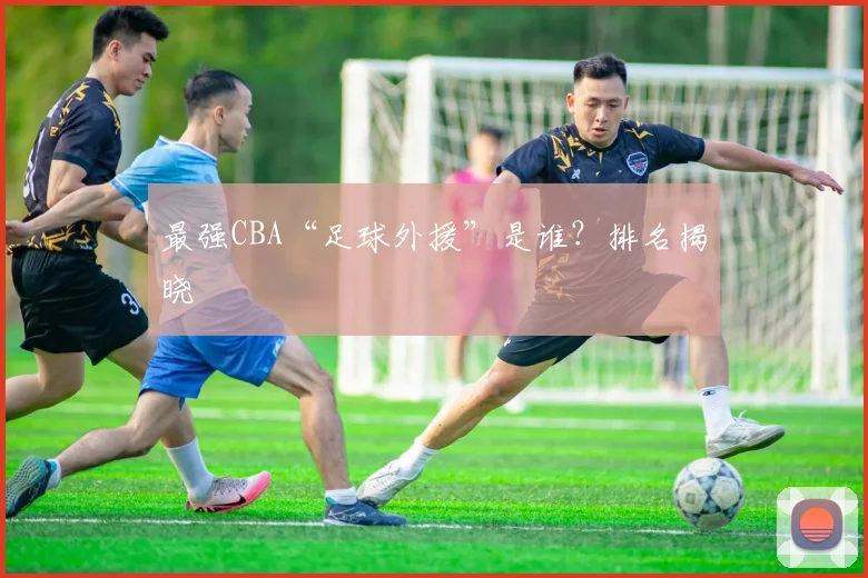 最强CBA“足球外援”是谁？排名揭晓