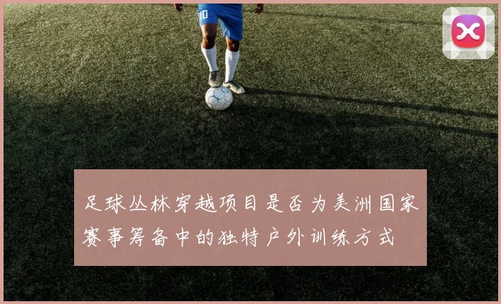 足球丛林穿越项目是否为美洲国家赛事筹备中的独特户外训练方式
